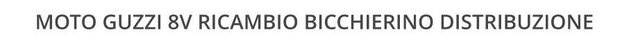 MOTO GUZZI 8V RICAMBIO BICCHIERINO DISTRIBUZIONE