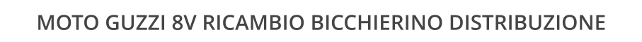 MOTO GUZZI 8V RICAMBIO BICCHIERINO DISTRIBUZIONE